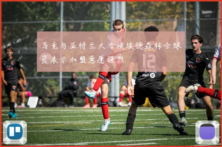 马竞与亚特兰大洽谈埃德森转会球员表示加盟意愿强烈