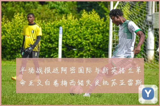 半场战报迈阿密国际与新英格兰革命互交白卷梅西错失良机苏亚雷斯劲射威胁