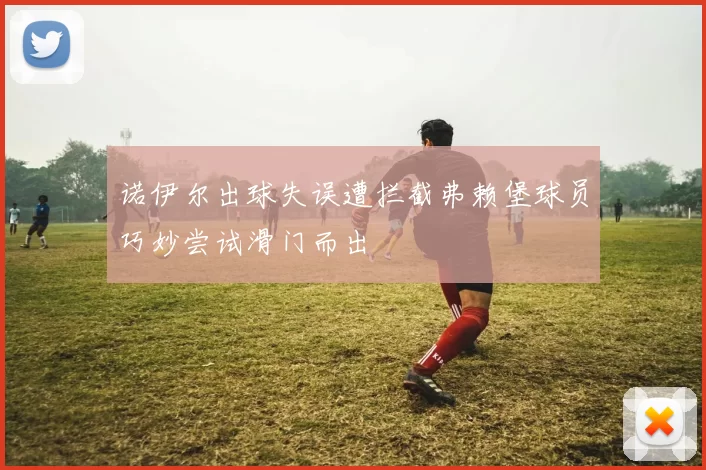 诺伊尔出球失误遭拦截弗赖堡球员巧妙尝试滑门而出