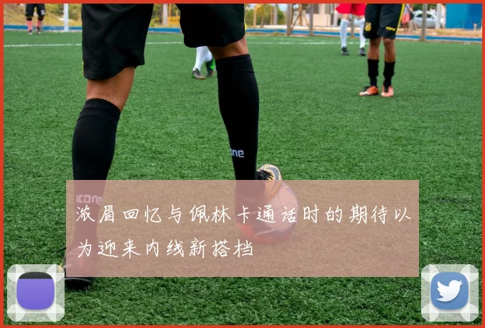 浓眉回忆与佩林卡通话时的期待以为迎来内线新搭档