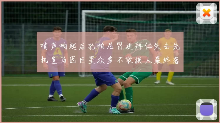 哨声响起后孔帕尼冒进拜仁失去先机皇马因巨星众多不敢换人最终落败