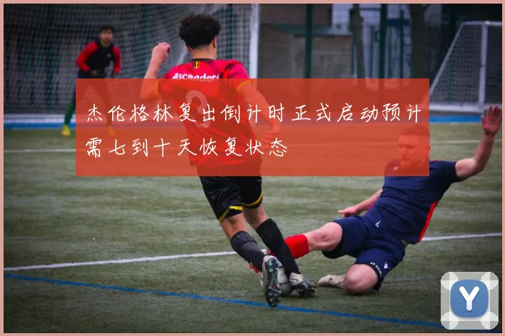 杰伦格林复出倒计时正式启动预计需七到十天恢复状态