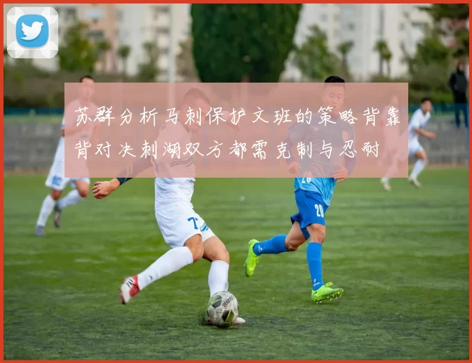 苏群分析马刺保护文班的策略背靠背对决刺湖双方都需克制与忍耐
