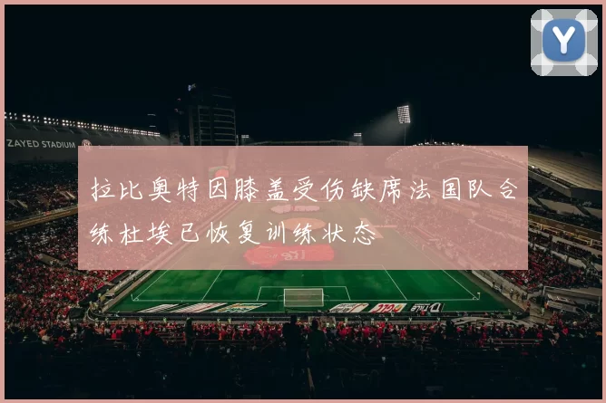 拉比奥特因膝盖受伤缺席法国队合练杜埃已恢复训练状态