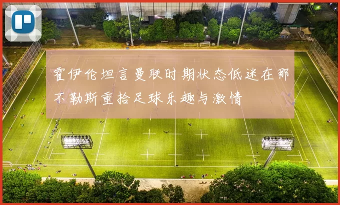 霍伊伦坦言曼联时期状态低迷在那不勒斯重拾足球乐趣与激情