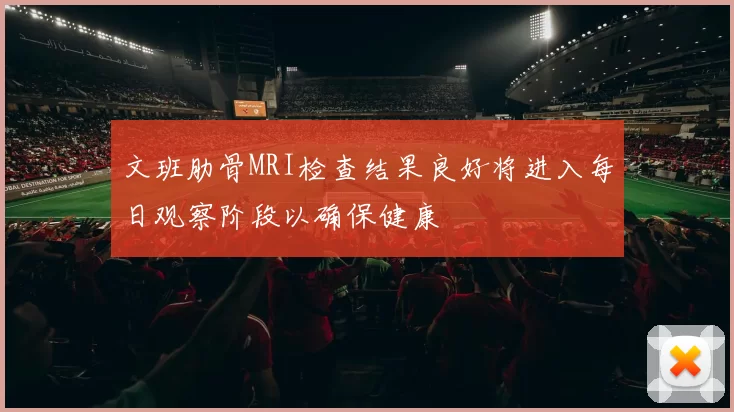 文班肋骨MRI检查结果良好将进入每日观察阶段以确保健康