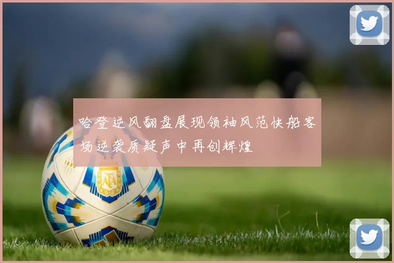 哈登逆风翻盘展现领袖风范快船客场逆袭质疑声中再创辉煌