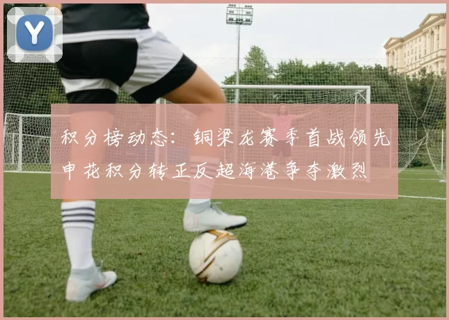 积分榜动态：铜梁龙赛季首战领先申花积分转正反超海港争夺激烈