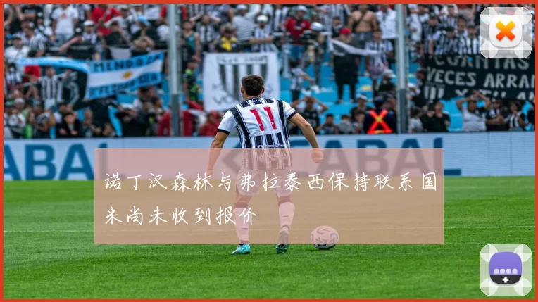 诺丁汉森林与弗拉泰西保持联系国米尚未收到报价