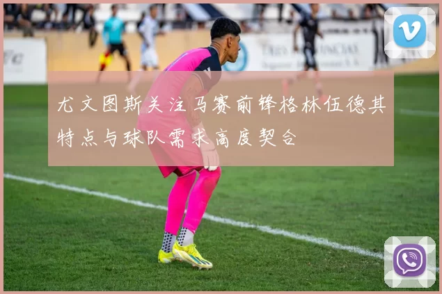 尤文图斯关注马赛前锋格林伍德其特点与球队需求高度契合
