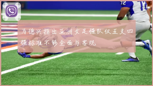 马德兴指出亚洲女足强队仅五支四强标准不够全面与客观
