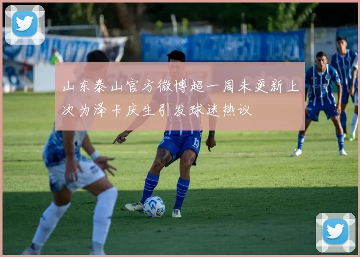 山东泰山官方微博超一周未更新上次为泽卡庆生引发球迷热议