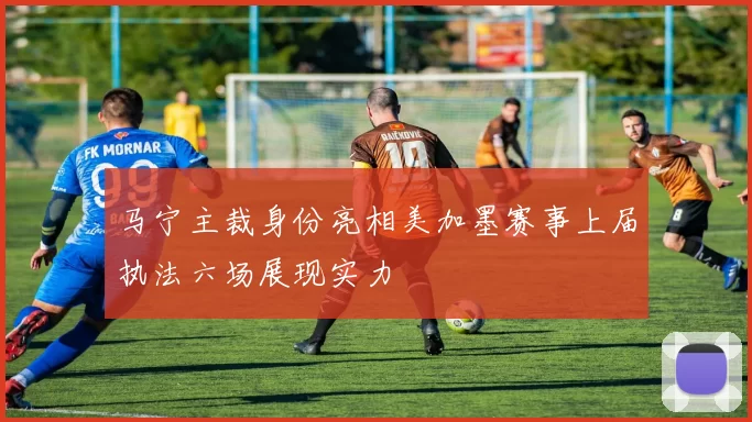 马宁主裁身份亮相美加墨赛事上届执法六场展现实力