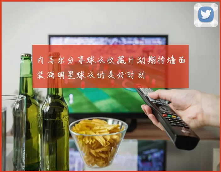 内马尔分享球衣收藏计划期待墙面装满明星球衣的美好时刻