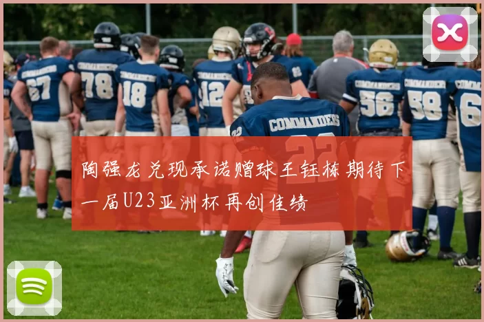 陶强龙兑现承诺赠球王钰栋期待下一届U23亚洲杯再创佳绩