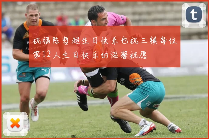祝福陈哲超生日快乐也祝三镇每位第12人生日快乐的温馨祝愿