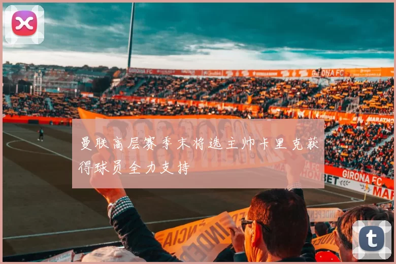 曼联高层赛季末将选主帅卡里克获得球员全力支持