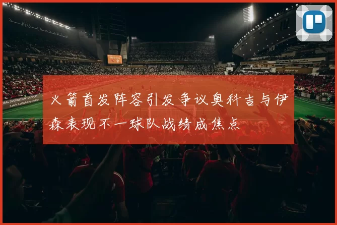 火箭首发阵容引发争议奥科吉与伊森表现不一球队战绩成焦点