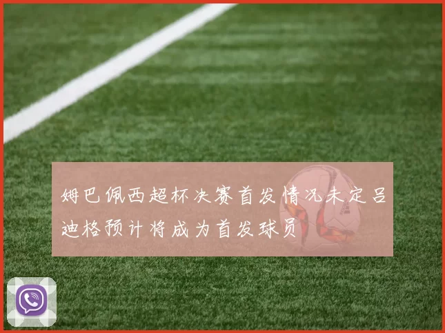 姆巴佩西超杯决赛首发情况未定吕迪格预计将成为首发球员