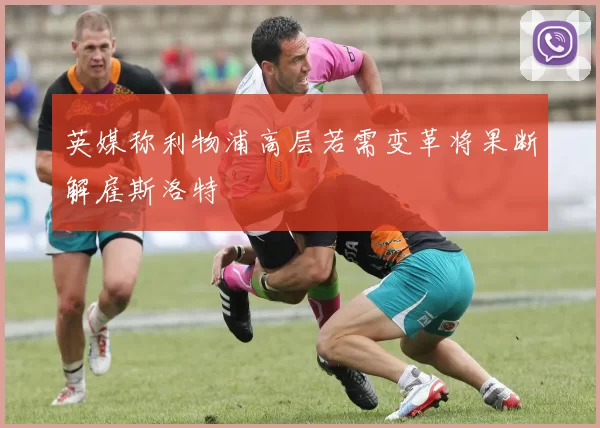 英媒称利物浦高层若需变革将果断解雇斯洛特