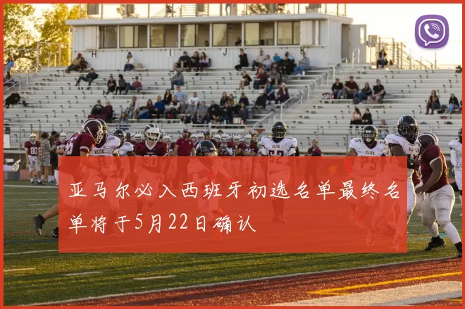 亚马尔必入西班牙初选名单最终名单将于5月22日确认