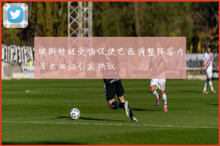埃斯特旺受伤促使巴西调整阵容内马尔回归引发热议