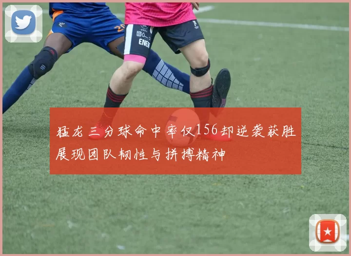 猛龙三分球命中率仅156却逆袭获胜展现团队韧性与拼搏精神