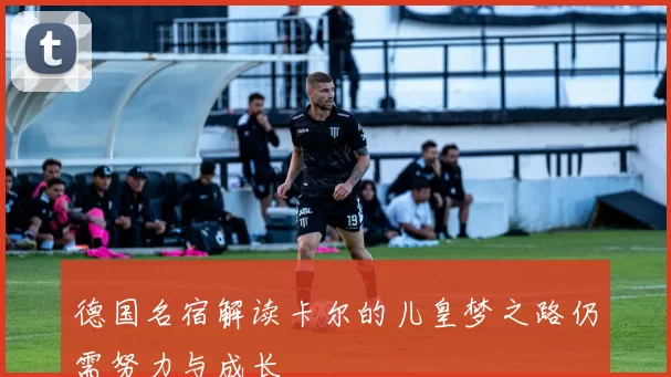 德国名宿解读卡尔的儿皇梦之路仍需努力与成长