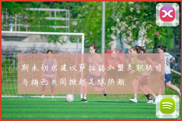 斯米切尔建议萨拉赫加盟美职联将与梅西共同掀起足球热潮