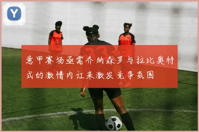 意甲赛场亟需乔纳森罗与拉比奥特式的激情内讧来激发竞争氛围