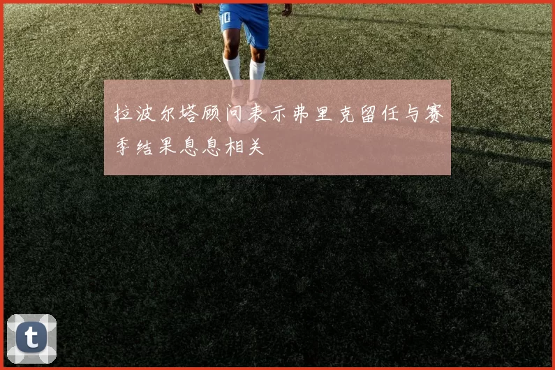 拉波尔塔顾问表示弗里克留任与赛季结果息息相关