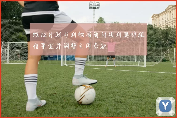 维拉计划与利物浦商讨埃利奥特租借事宜并调整合同条款